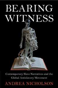 Bearing Witness : Contemporary Slave Narratives and the Global Antislavery Movement (Slaveries since Emancipation)