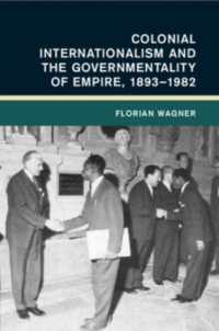 Colonial Internationalism and the Governmentality of Empire, 1893-1982 (Global and International History)