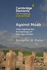 Against Moab : Interrogating the Archaeology of Iron Age Jordan (Elements in the Archaeology of Ancient Israel)