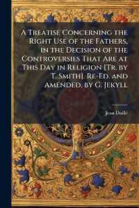 A Treatise Concerning the Right Use of the Fathers， in the Decision of the Controversies That Are at This Day in Religion [Tr. by T. Smith]. Re-Ed. and Amended， by G. Jekyll