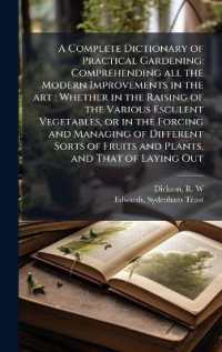 A Complete Dictionary of Practical Gardening : Comprehending all the Modern Improvements in the art: Whether in the Raising of the Various Esculent Vegetables, or in the Forcing and Managing of Different Sorts of Fruits and Plants, and That of Laying