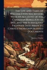The Life and Times of William Lyon Mackenzie; with an Account of the Canadian Rebellion of 1837, and the Subsequent Frontier Disturbances, Chiefly from Unpublished Documents