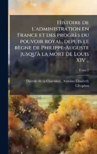 Histoire de l'administration en France et des progrès du pouvoir royal， depuis le règne de Philippe-Auguste jusqu'Ã la mort de Louis XIV ..