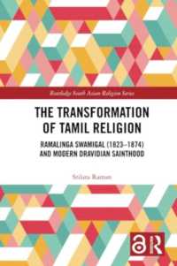 The Transformation of Tamil Religion : Ramalinga Swamigal (1823-1874) and Modern Dravidian Sainthood (Routledge South Asian Religion Series)