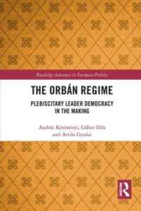 The Orbán Regime : Plebiscitary Leader Democracy in the Making (Routledge Advances in European Politics)