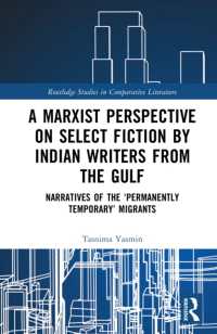A Marxist Perspective on Select Fiction by Indian Writers from the Gulf : Narratives of the 'Permanently Temporary' Migrants (Routledge Studies in Comparative Literature)