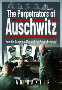 The Perpetrators of Auschwitz : How the Camp was Run and the People Involved
