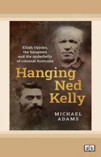 Hanging Ned Kelly : Elijah Upjohn, the hangmen and the underbelly of colonial Australia