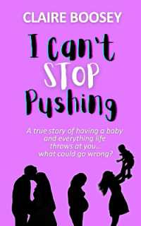 I Can't Stop Pushing : A true story of having a baby and everything life throws at you...what could go wrong?