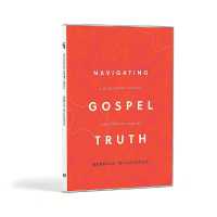 Navigating Gospel Truth : A Guide to Faithfully Reading the Accounts of Jesus's Life