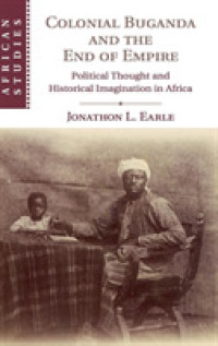 Colonial Buganda and the End of Empire : Political Thought and Historical Imagination in Africa (African Studies)