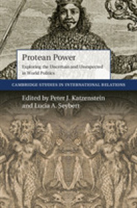 Protean Power : Exploring the Uncertain and Unexpected in World Politics (Cambridge Studies in International Relations)