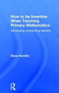 How to be Inventive When Teaching Primary Mathematics : Developing outstanding learners