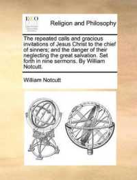 The Repeated Calls and Gracious Invitations of Jesus Christ to the Chief of Sinners; and the Danger of Their Neglecting the Great Salvation. Set Forth in Nine Sermons. by William Notcutt.