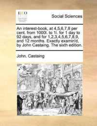 An Interest-Book, at 4,5,6,7,8 Per Cent. from 1000l. to 1l. for 1 Day to 92 Days, and for 1,2,3,4,5,6,7,8,9, and 12 Months. Exactly Examin'd, by John Castaing. the Sixth Edition.