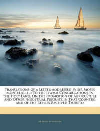 Translations of a Letter Addressed by Sir Moses Montefiore... : To the Jewish Congregations in the Holy Land， on the Promotion of Agriculture and Other Industrial Pursuits in That Country， and of the Replies Received Thereto