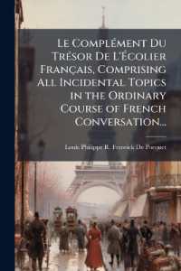 Le Complément Du Trésor De L'Écolier Français, Comprising All Incidental Topics in the Ordinary Course of French Conversation...