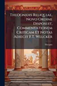 Theognidis Reliquiae, Novo Ordine Disposuit, Commentationem Criticam Et Notas Adiecit F.T. Welcker