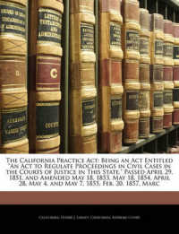 The California Practice Act : Being an Act Entitled 'An Act to Regulate Proceedings in Civil Cases in the Courts of Justice in This State,' Passed April 29, 1851, and Amended May 18, 1853, May 18, 1854, April 28, May 4, and May 7, 1855, Feb. 20, 1857