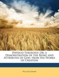 Physico-Theology : Or， a Demonstration of the Being and Attributes of God， from His Works of Creation