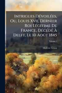 Intrigues Dévoilées, Ou, Louis Xvii, Dernier Roi Légitime De France, Décédé À Delft, Le 10 Août 1845; Volume 1
