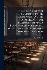 News of a Trumpet Sounding in the Wilderness, Or, the Quakers Antient Testimony Revived, Examined and Compared with Itself, and Also with Their New Doctrine : Whereby the Ignorant May Learn Wisdom, and the Wise Advance in Their Understandings