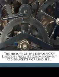 The History of the Bishopric of Lincoln : From its Commencement at Sidnacester or Lindisee ...