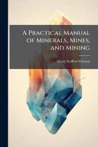 A Practical Manual of Minerals, Mines, and Mining : Comprising Suggestions as to the Localitites and Associations of All the Useful Minerals, Full Descriptions of the Most Effective Methods for Both the Qualitative and Quantitative Analyses of Each o