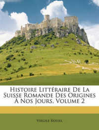 Histoire Litteraire De La Suisse Romande Des Origines a Nos Jours, Volume 2