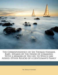 The Correspondence of Sir Thomas Hanmer, Bart., Speaker of the House of Commons : With a Memoir of His Life. to Which Are Added, Other Relicks of a Gentleman's Family