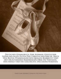 Deutsches Gesangbuch : Eine Auswahl Geistlicher Leider Aus Allen Zeiten Der Christlichen Kirche. Nach Den Besten Hymnologischen Quellen Bearbeitet Und Mit Erlauternden Bemerkingen Auber Die Verfasser, Den Inhalt Und Die Geschichte Der Lieder Versehen