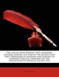 The Life of John Warren， M.D. : Surgeon-General during the War of the Revolution; First Professor of Anatomy and Surgery in Harvard College; President of the Massachusetts Medical Society， Etc
