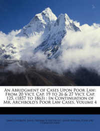 An Abridgment of Cases upon Poor Law : From 20 Vict. Cap. 19 to 26 & 27 Vict. Cap. 125, (1857 to 1863) : in Continuation of Mr. Archbold's Poor Law Cases, Volume 4