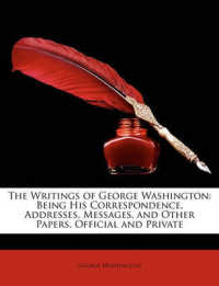 The Writings of George Washington : Being His Correspondence， Addresses， Messages， and Other Papers， Official and Private