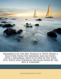 Memorials of the Rev. Francis A. West : Being a Selection from His Sermons and Lectures, with a Memorial Sketch by One of His Sons [F.H. West] and Personal Recollections by the Rev. B. Gregory
