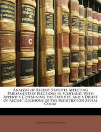 Analysis of Recent Statutes Affecting Parliamentary Elections in Scotland : With Appendix Containing the Statutes, and a Digest of Recent Decisions of the Registration Appeal Court