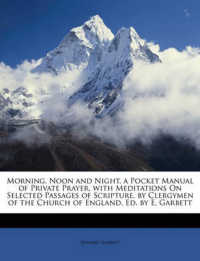 Morning, Noon and Night, a Pocket Manual of Private Prayer, with Meditations on Selected Passages of Scripture, by Clergymen of the Church of England, Ed. by E. Garbett