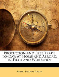 Protection and Free Trade To-Day : At Home and Abroad, in Field and Workshop