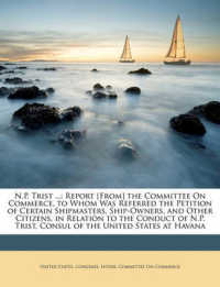 N.P. Trist ... : Report [From] the Committee on Commerce, to Whom Was Referred the Petition of Certain Shipmasters, Ship-Owners, and Other Citizens, in Relation to the Conduct of N.P. Trist, Consul of the United States at Havana