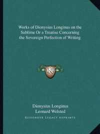 Works of Dionysius Longinus on the Sublime or a Treatise Concerning the Sovereign Perfection of Writing
