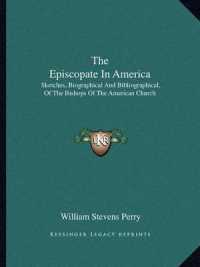 The Episcopate in America : Sketches， Biographical and Bibliographical， of the Bishops of the American Church