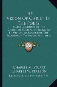 The Vision of Christ in the Poets : Selected Studies of the Christian Faith as Interpreted by Milton， Wordsworth， the Brownings， Tennyson， Whittier， Longfellow， Lowell