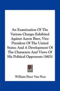 An Examination of the Various Charges Exhibited against Aaron Burr， Vice-President of the United States : And a Development of the Characters and Views of His Political Opponents (1803)