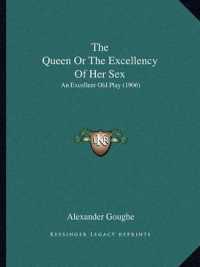 The Queen or the Excellency of Her Sex : An Excellent Old Play (1906)