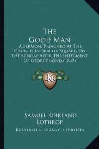 The Good Man : A Sermon， Preached at the Church in Brattle Square， on the Sunday after the Interment of George Bond (1842)