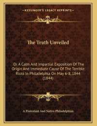 The Truth Unveiled : Or a Calm and Impartial Exposition of the Origin and Immediate Cause of the Terrible Riots in Philadelphia on May 6-8， 1844 (1844)