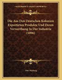 Die Aus Den Deutschen Kolonien Exportirten Produkte Und Deren Verwerthung in Der Industrie (1896)