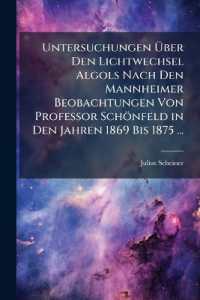 Untersuchungen Über Den Lichtwechsel Algols Nach Den Mannheimer Beobachtungen Von Professor Schönfeld in Den Jahren 1869 Bis 1875 ...