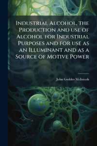 Industrial Alcohol, the Production and use of Alcohol for Industrial Purposes and for use as an Illuminant and as a Source of Motive Power