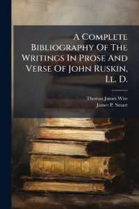 A Complete Bibliography of the Writings in Prose and Verse of John Ruskin, Ll. D. : With a List of the More Important Ruskiniana